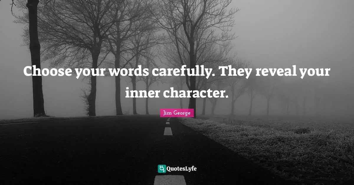 Choose your words carefully. They reveal your inner character.