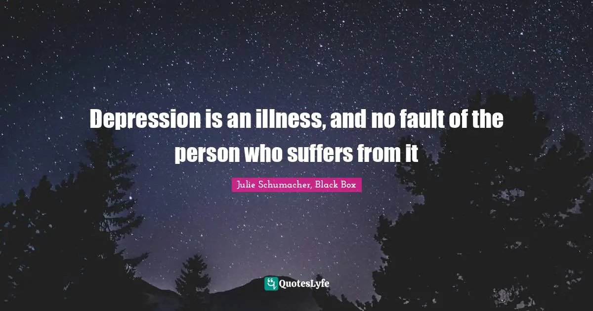 Depression is an illness, and no fault of the person who suffers from it