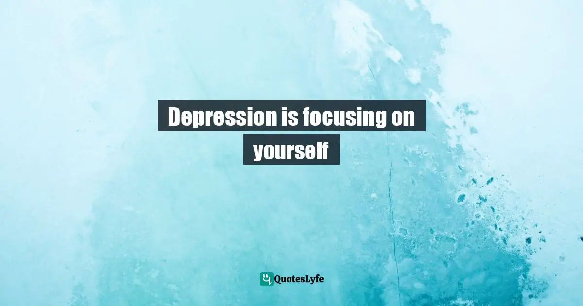Depression is focusing on yourself