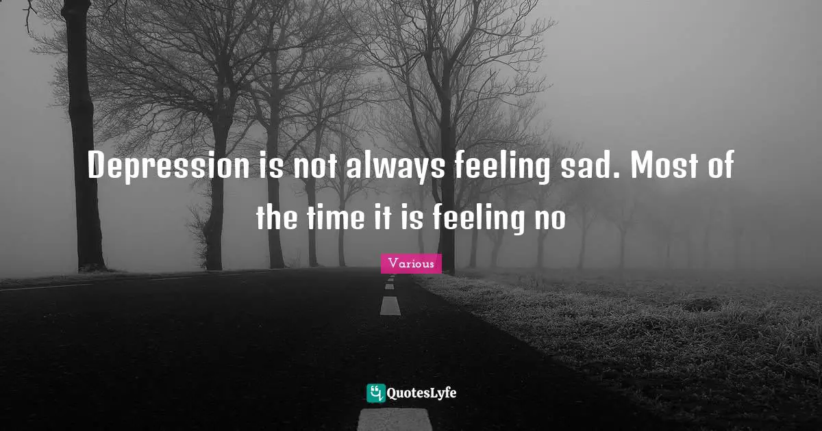 Various Quotes: "Depression is not always feeling sad. Most of the time it is feeling no"
