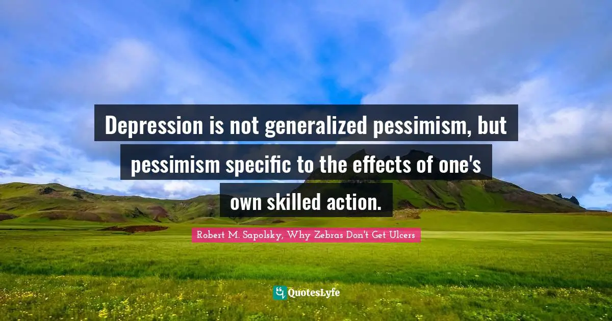Robert M. Sapolsky Quotes: "Depression is not generalized pessimism, but pessimism specific to the effects of one's own skilled action."