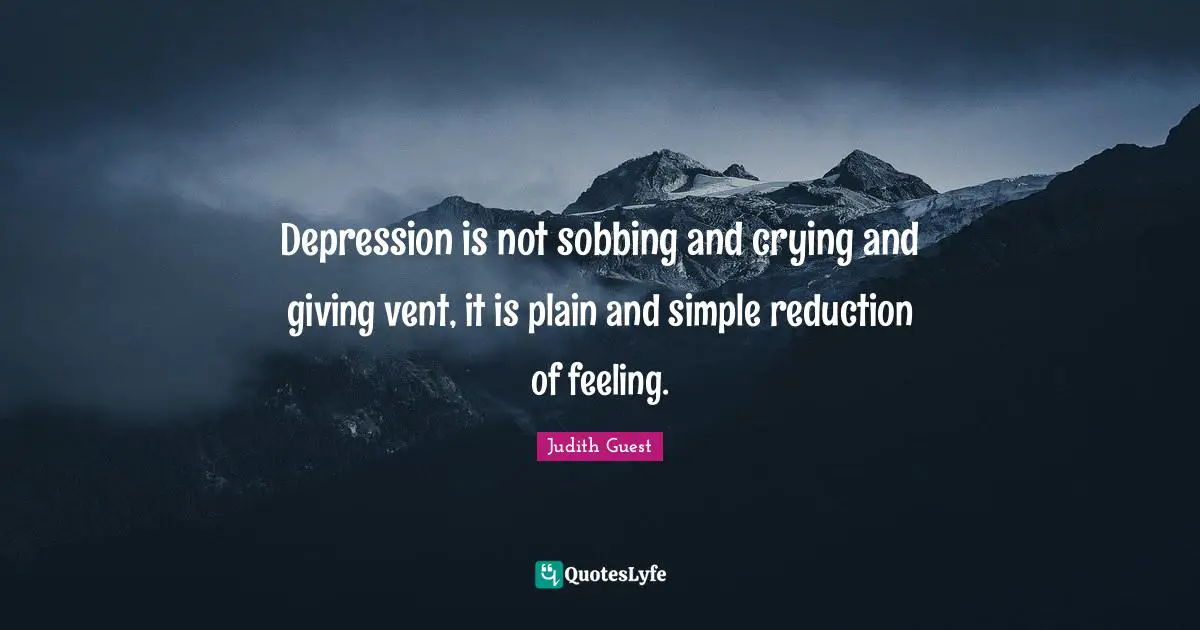 Depression is not sobbing and crying and giving vent, it is plain and simple reduction of feeling.