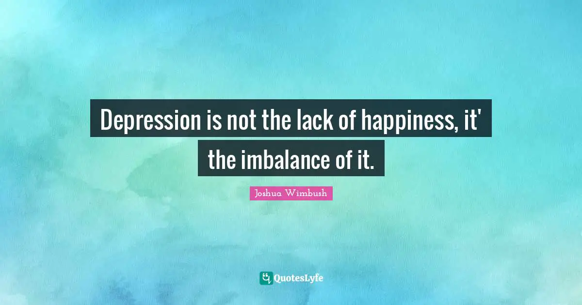 Depression is not the lack of happiness, it' the imbalance of it.