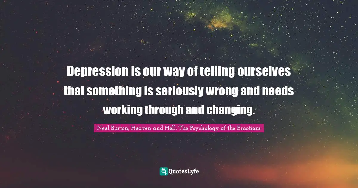 Neel Burton, Heaven And Hell: The Psychology Of The Emotions Quotes: "Depression is our way of telling ourselves that something is seriously wrong and needs working through and changing."