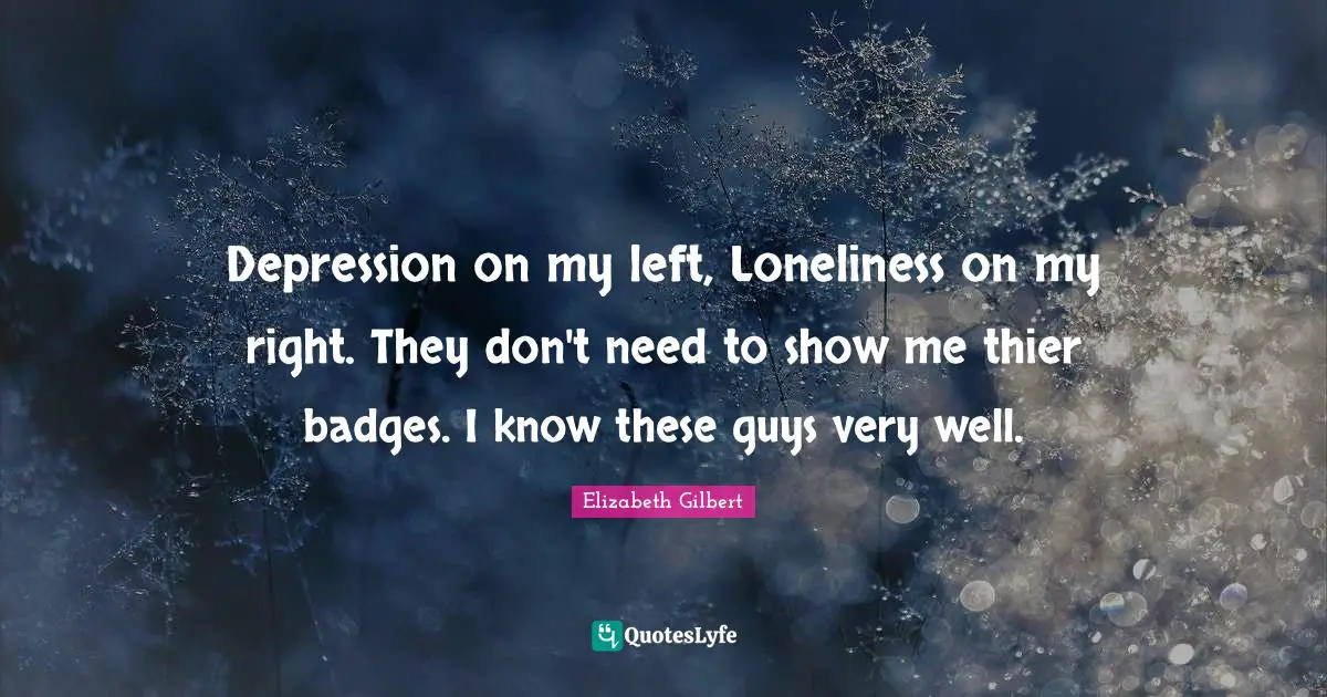 Depression on my left, Loneliness on my right. They don't need to show me thier badges. I know these guys very well.