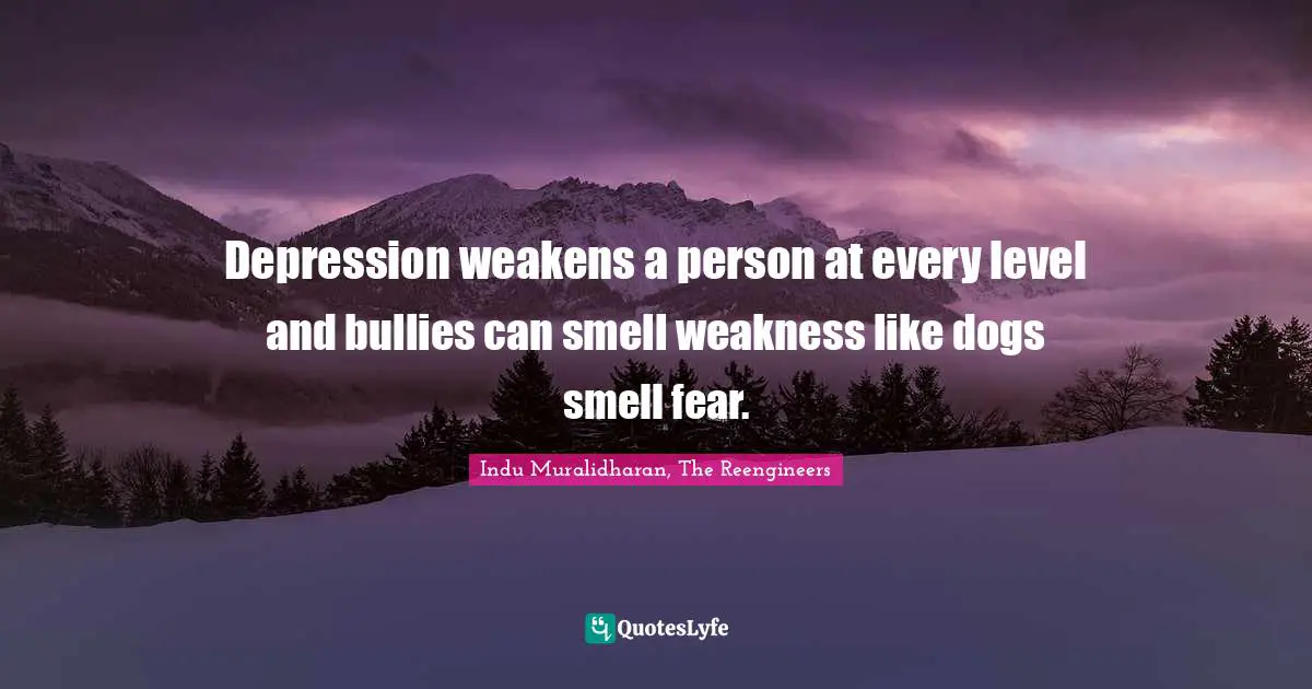 Depression weakens a person at every level and bullies can smell weakness like dogs smell fear.