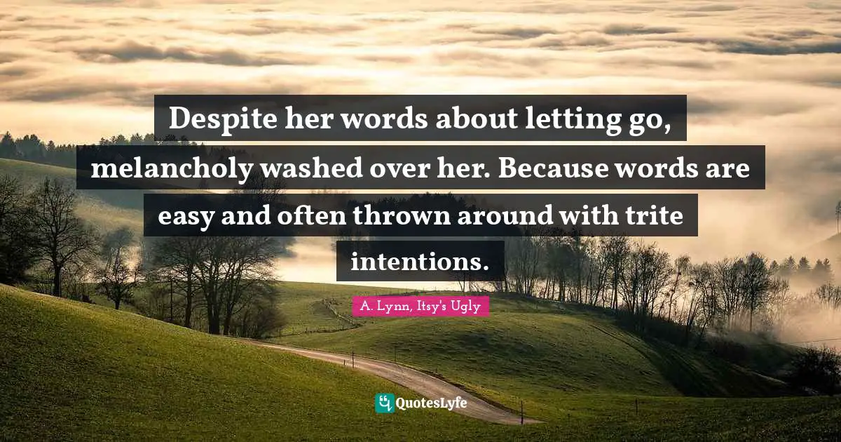 Despite her words about letting go, melancholy washed over her. Because words are easy and often thrown around with trite intentions.