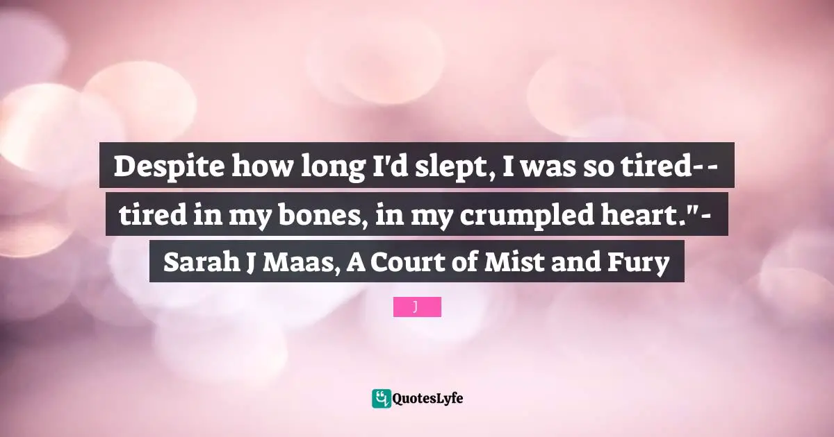Despite how long I'd slept, I was so tired--tired in my bones, in my crumpled heart."- Sarah J Maas, A Court of Mist and Fury
