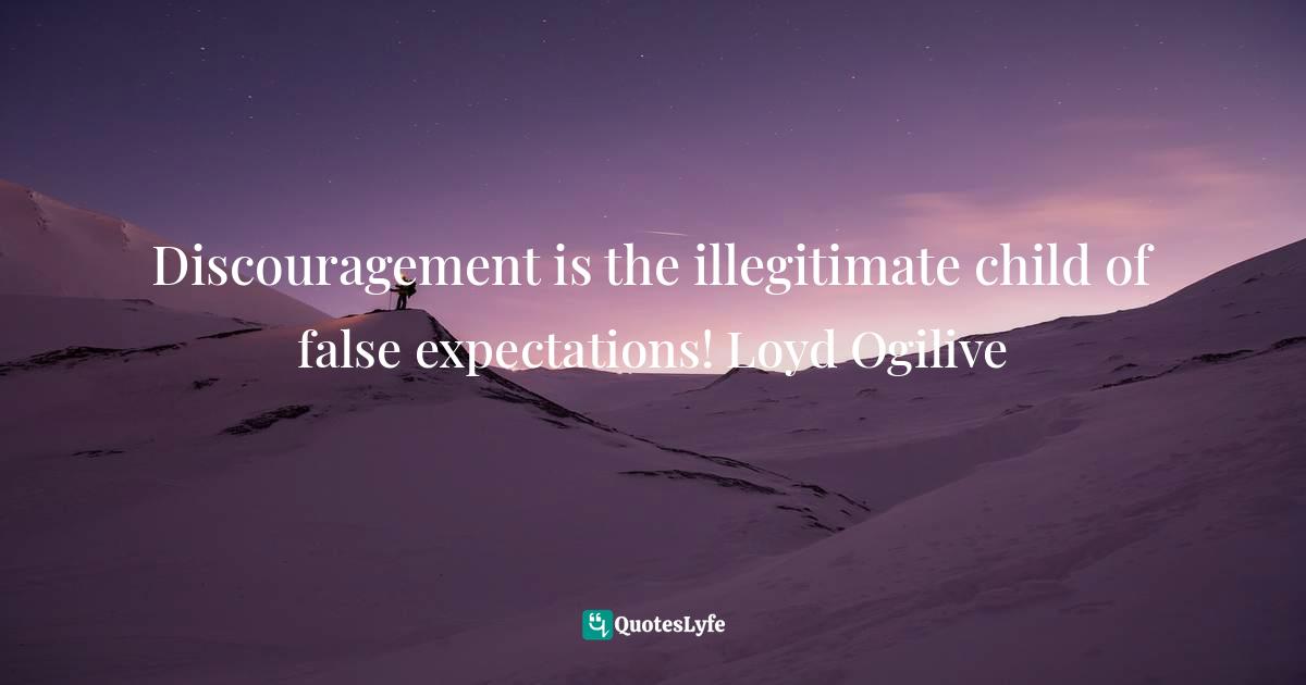 Discouragement is the illegitimate child of false expectations! Loyd Ogilive