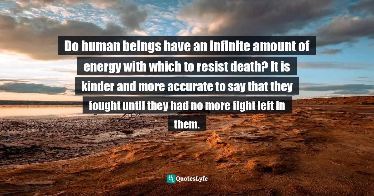 Do human beings have an infinite amount of energy with which to resist death? It is kinder and more accurate to say that they fought until they had no more fight left in them.
