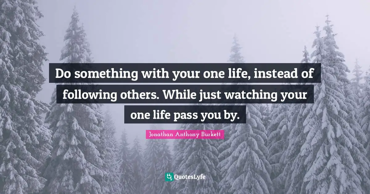 Do something with your one life, instead of following others. While just watching your one life pass you by.