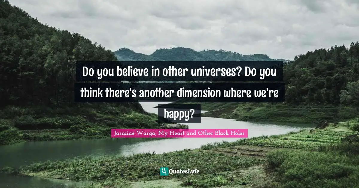 Do you believe in other universes? Do you think there's another dimension where we're happy?
