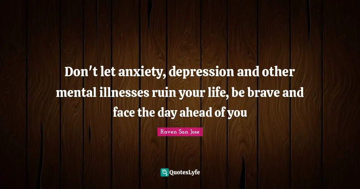 Don't let anxiety, depression and other mental illnesses ruin your life, be brave and face the day ahead of you