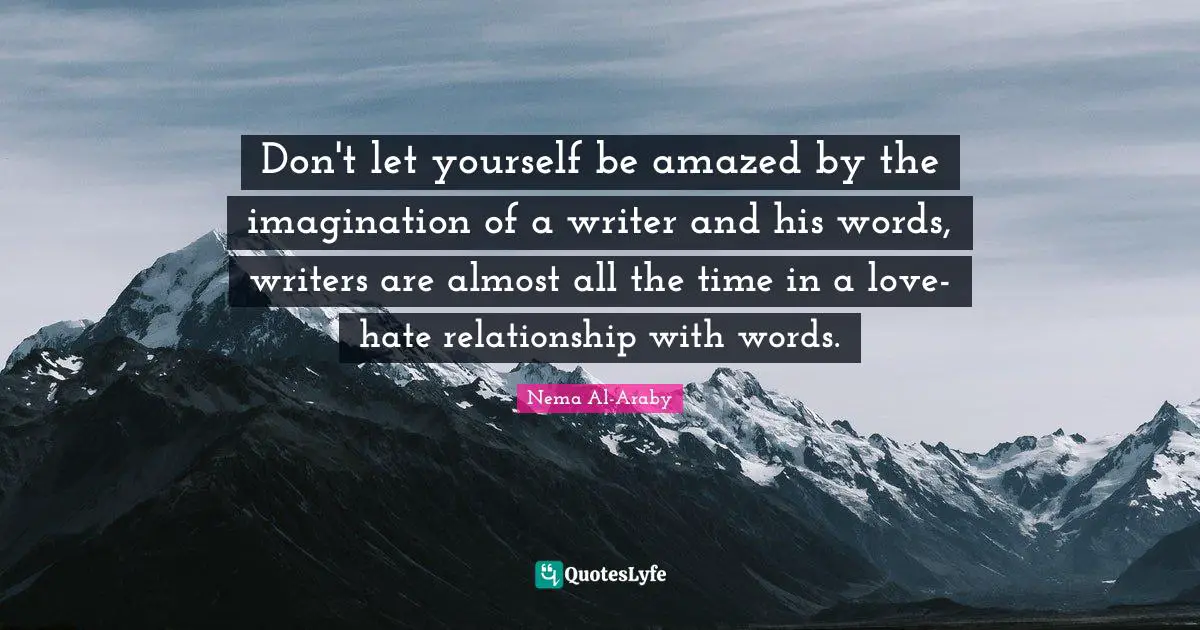 Don't let yourself be amazed by the imagination of a writer and his words, writers are almost all the time in a love-hate relationship with words.