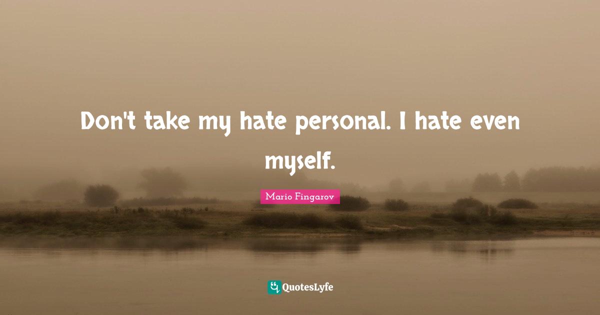 Don't take my hate personal. I hate even myself.