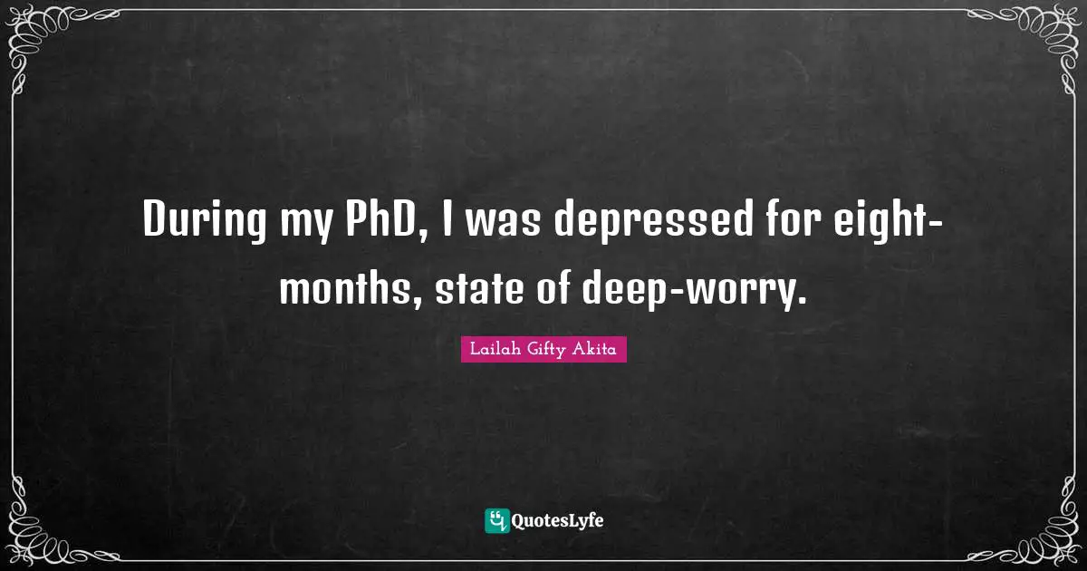 During my PhD, I was depressed for eight-months, state of deep-worry.