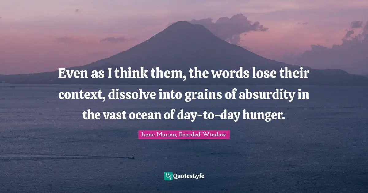 Even as I think them, the words lose their context, dissolve into grains of absurdity in the vast ocean of day-to-day hunger.