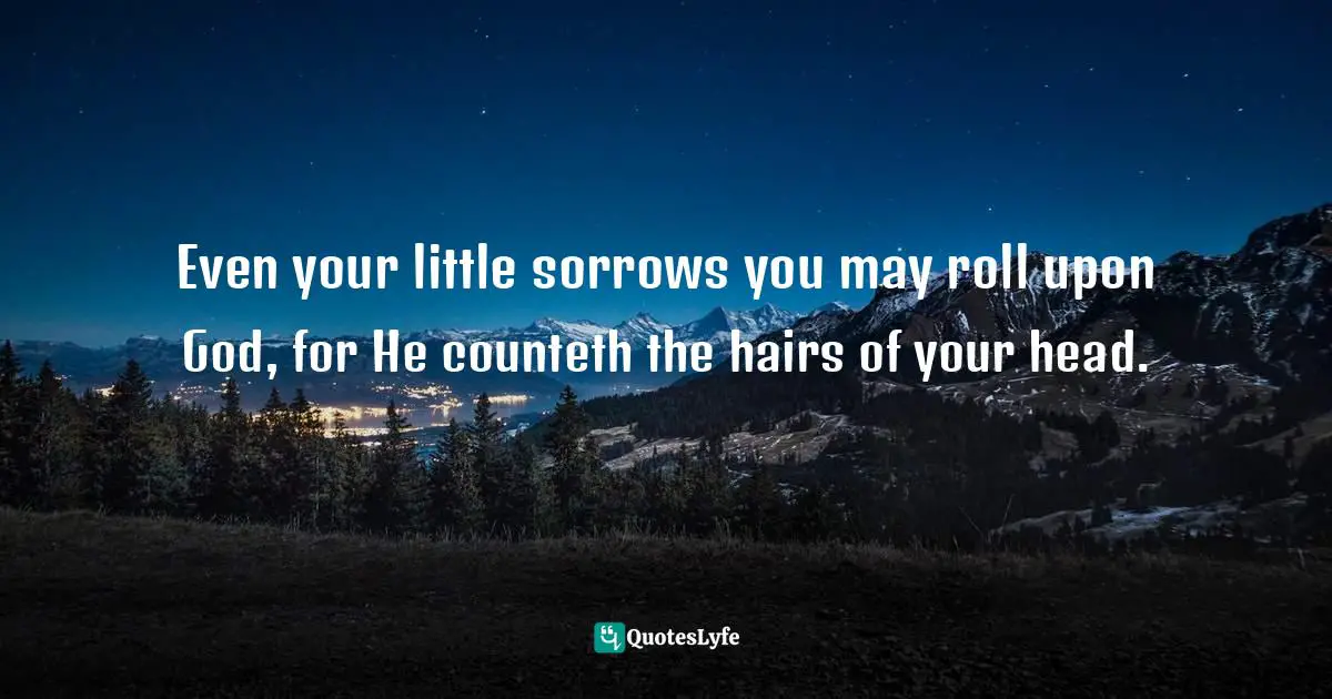 Even your little sorrows you may roll upon God, for He counteth the hairs of your head.