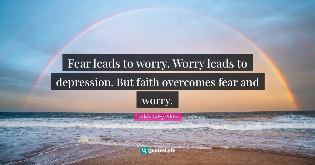 Fear leads to worry. Worry leads to depression. But faith overcomes fear and worry.