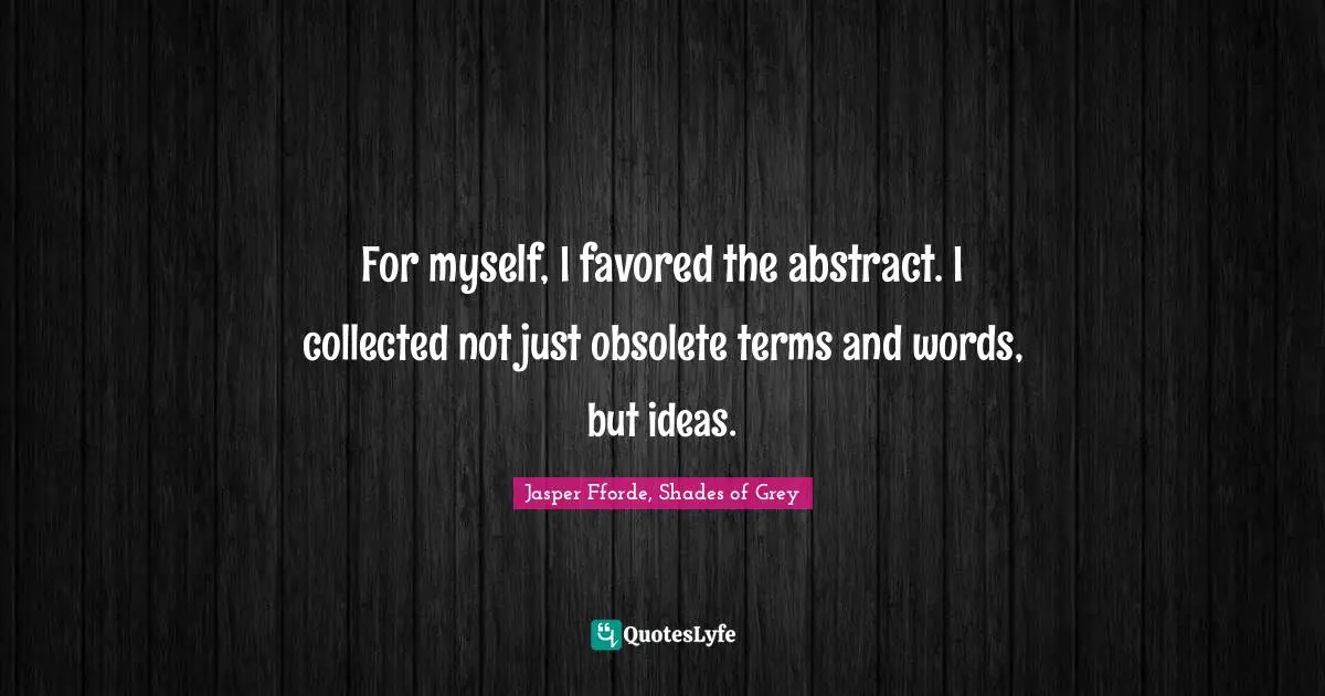 For myself, I favored the abstract. I collected not just obsolete terms and words, but ideas.