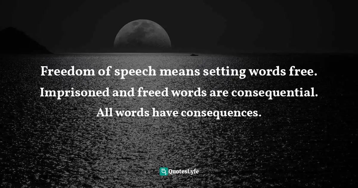 Freedom of speech means setting words free. Imprisoned and freed words are consequential. All words have consequences.