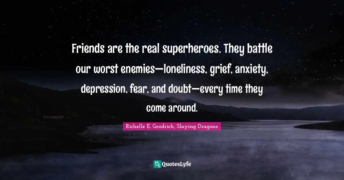 Friends are the real superheroes. They battle our worst enemies—loneliness, grief, anxiety, depression, fear, and doubt—every time they come around.