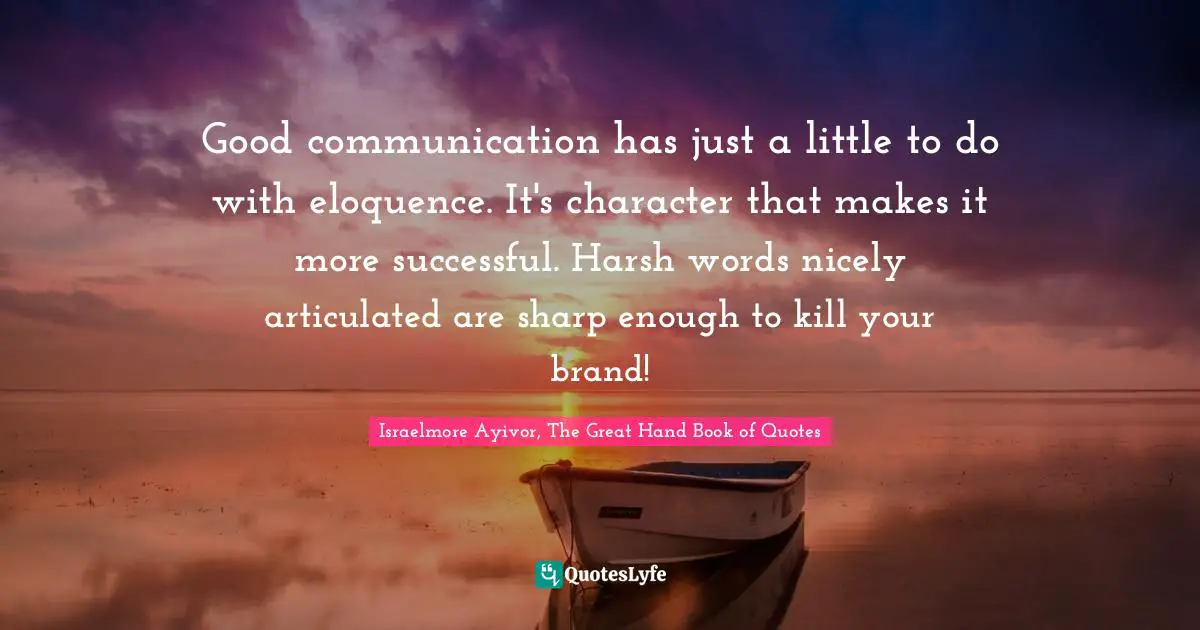 Israelmore Ayivor, The Great Hand Book of Quotes Quotes: Good communication has just a little to do with eloquence. It's character that makes it more successful. Harsh words nicely articulated are sharp enough to kill your brand!
