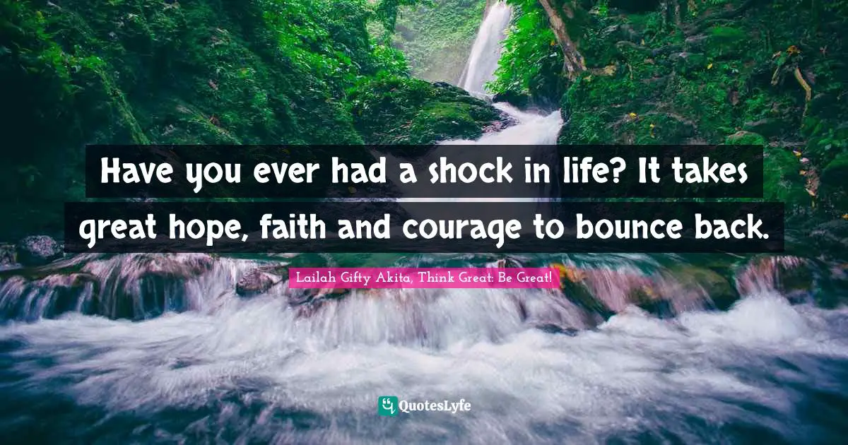 Lailah Gifty Akita, Think Great: Be Great! Quotes: "Have you ever had a shock in life? It takes great hope, faith and courage to bounce back."