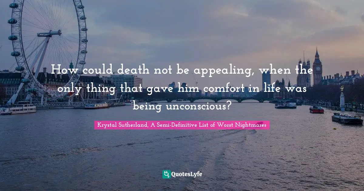 How could death not be appealing, when the only thing that gave him comfort in life was being unconscious?