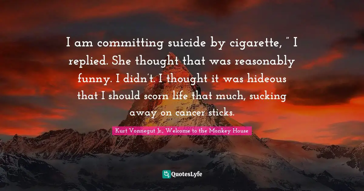 Cigarettes Quotes: "I am committing suicide by cigarette, ” I replied. She thought that was reasonably funny. I didn’t. I thought it was hideous that I should scorn life that much, sucking away on cancer sticks."