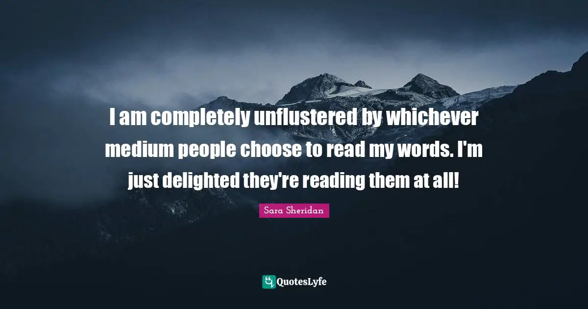 I am completely unflustered by whichever medium people choose to read my words. I'm just delighted they're reading them at all!
