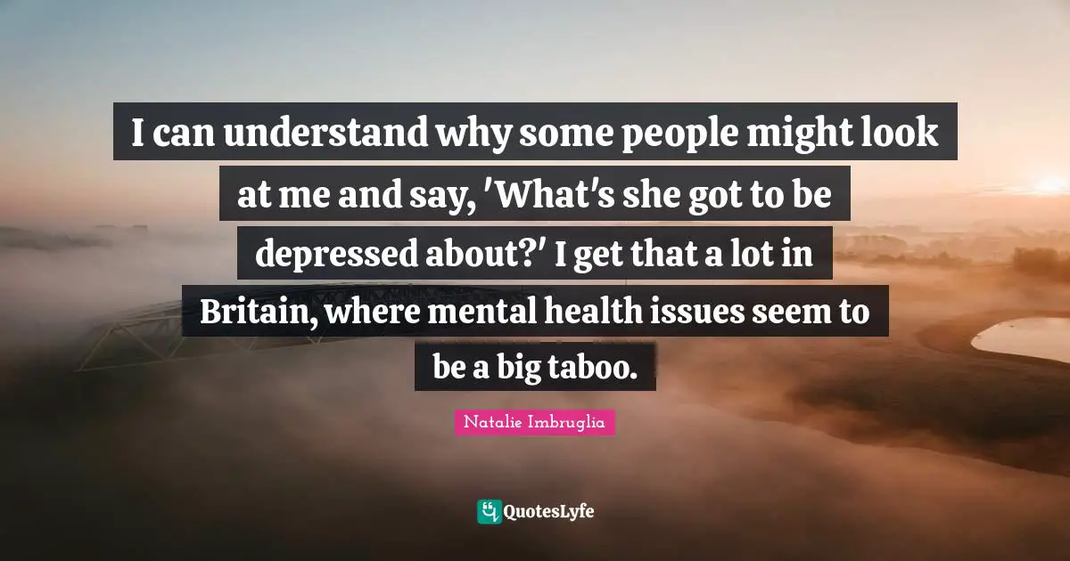 I can understand why some people might look at me and say, 'What's she got to be depressed about?' I get that a lot in Britain, where mental health issues seem to be a big taboo.