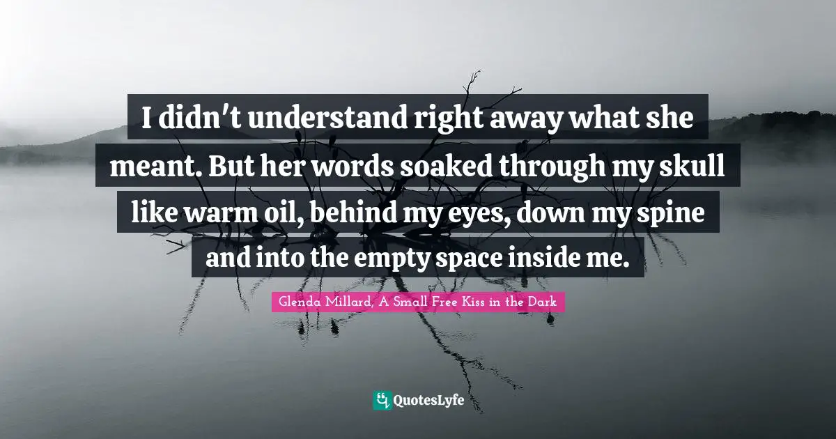 I didn't understand right away what she meant. But her words soaked through my skull like warm oil, behind my eyes, down my spine and into the empty space inside me.