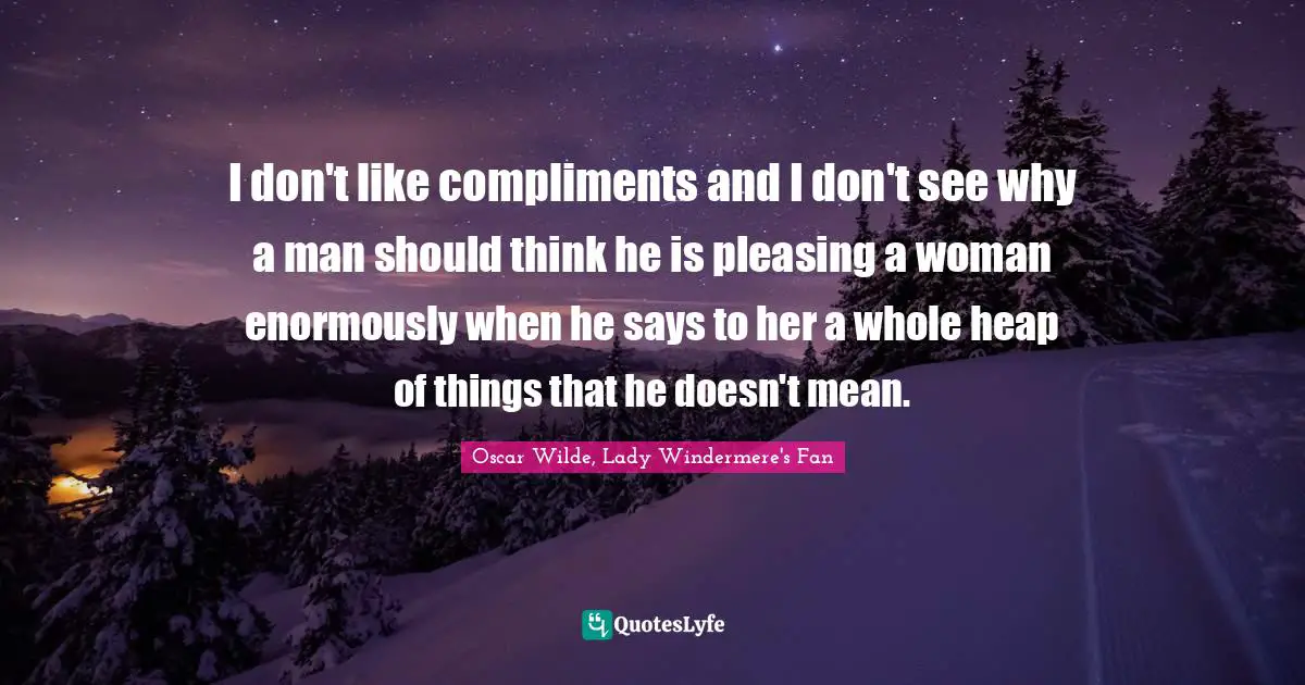 I don't like compliments and I don't see why a man should think he is pleasing a woman enormously when he says to her a whole heap of things that he doesn't mean.