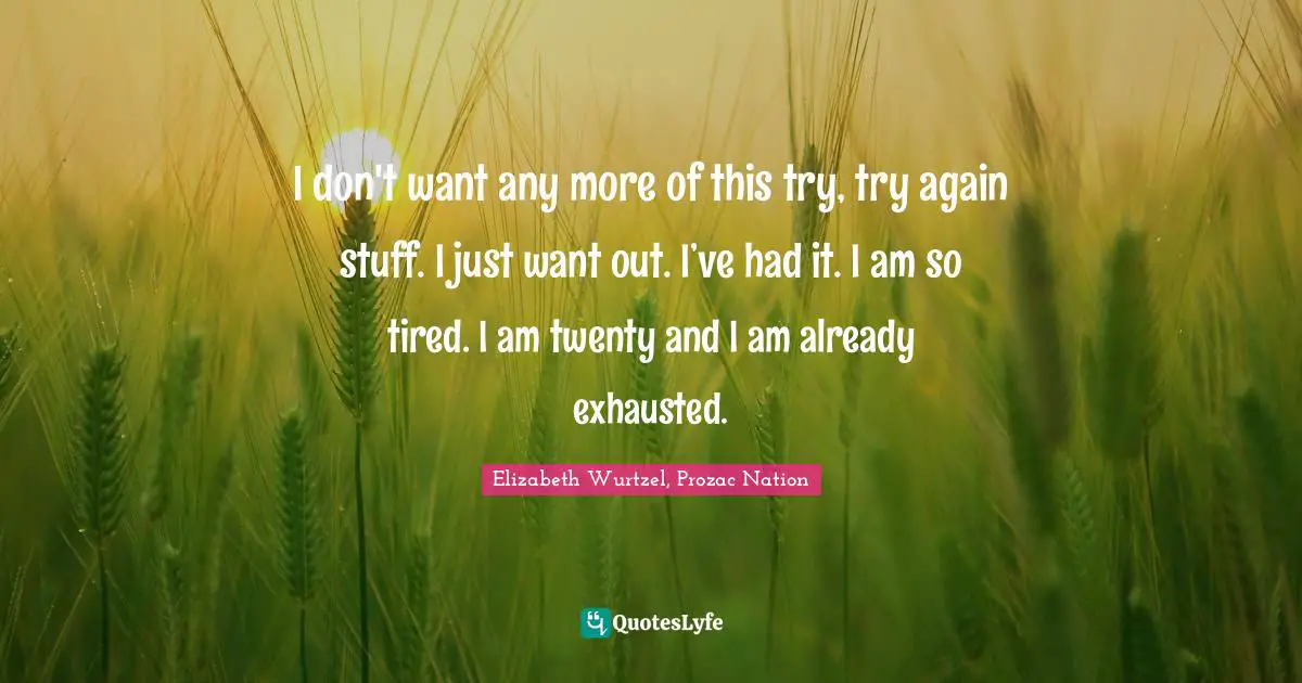 I don't want any more of this try, try again stuff. I just want out. I’ve had it. I am so tired. I am twenty and I am already exhausted.