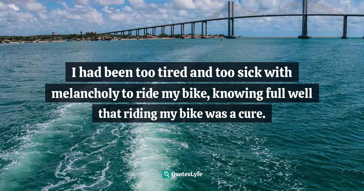 INTERNET Quotes: "I had been too tired and too sick with melancholy to ride my bike, knowing full well that riding my bike was a cure."