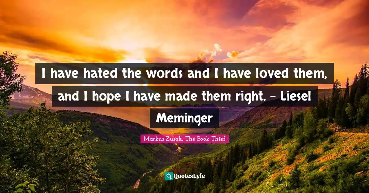 I have hated the words and I have loved them, and I hope I have made them right. - Liesel Meminger