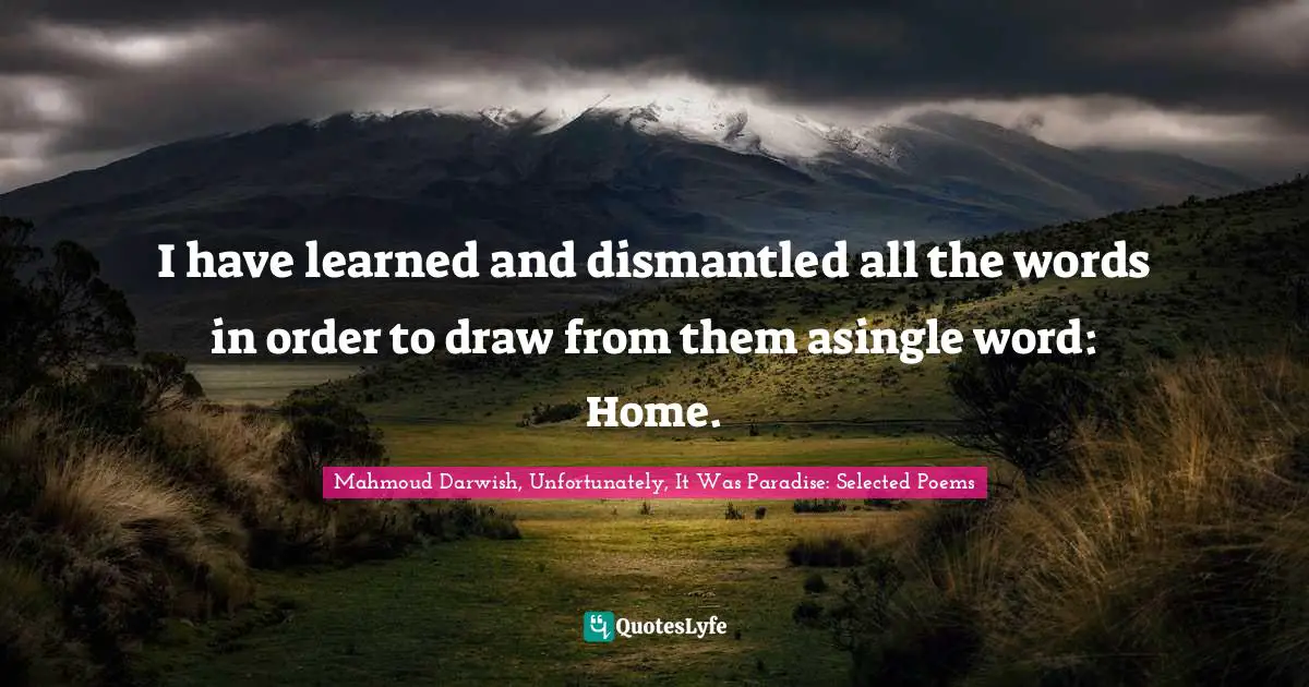 I have learned and dismantled all the words in order to draw from them asingle word: Home.