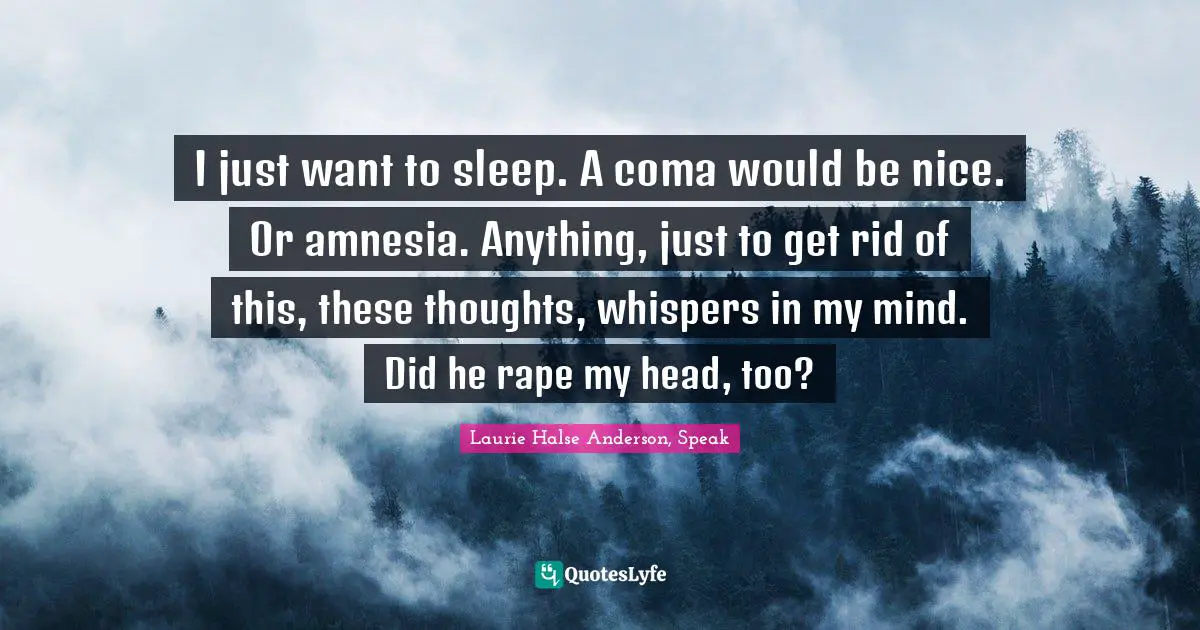 Laurie Halse Anderson Quotes: "I just want to sleep. A coma would be nice. Or amnesia. Anything, just to get rid of this, these thoughts, whispers in my mind. Did he rape my head, too?"