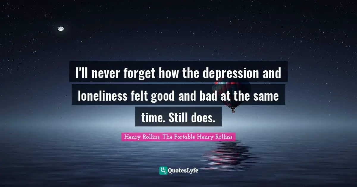 Henry Rollins, The Portable Henry Rollins Quotes: I'll never forget how the depression and loneliness felt good and bad at the same time. Still does.