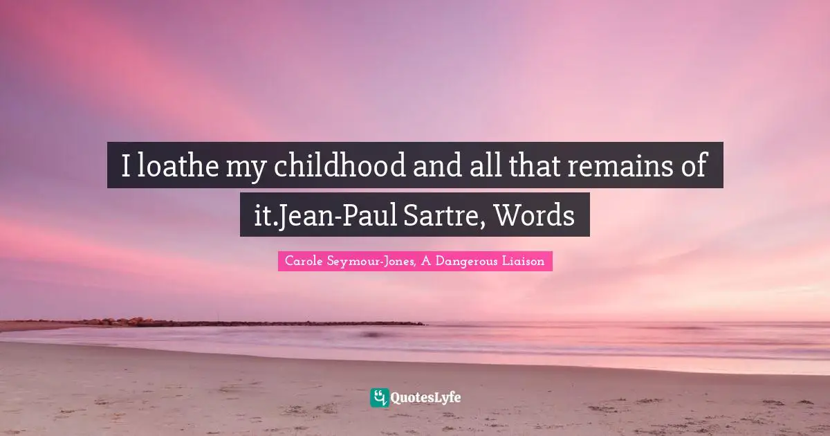 I loathe my childhood and all that remains of it.Jean-Paul Sartre, Words