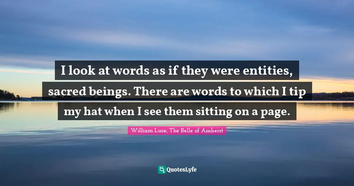 I look at words as if they were entities, sacred beings. There are words to which I tip my hat when I see them sitting on a page.
