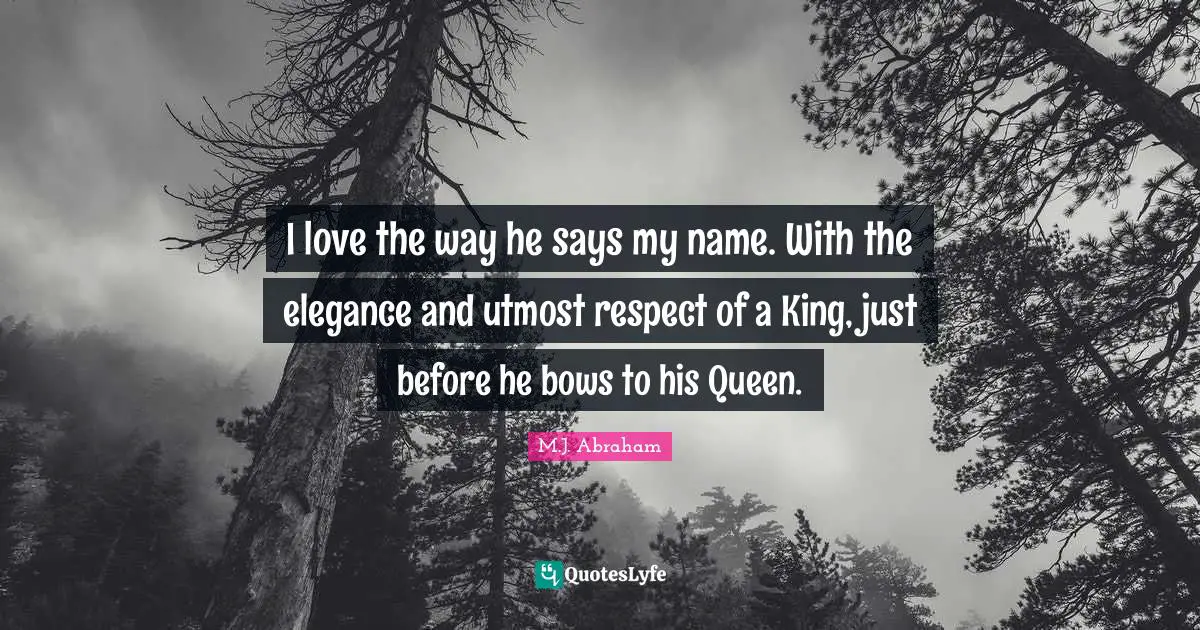 I love the way he says my name. With the elegance and utmost respect of a King, just before he bows to his Queen.