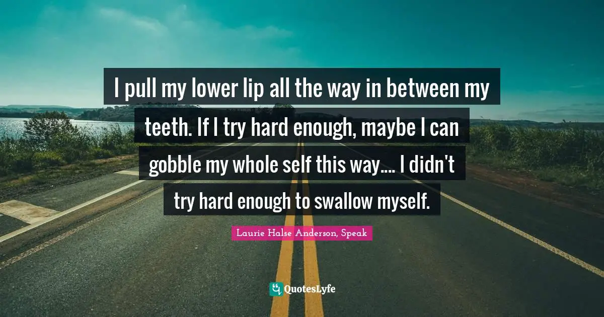 Laurie Halse Anderson, Speak Quotes: "I pull my lower lip all the way in between my teeth. If I try hard enough, maybe I can gobble my whole self this way.... I didn't try hard enough to swallow myself."