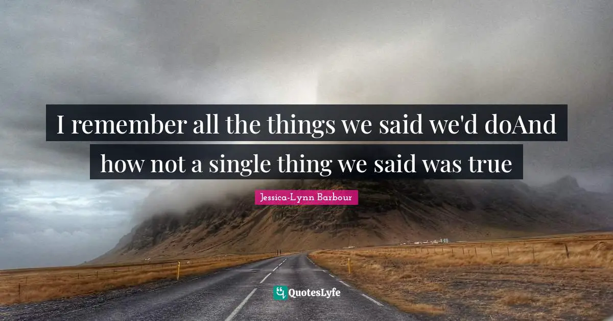 I remember all the things we said we'd doAnd how not a single thing we said was true