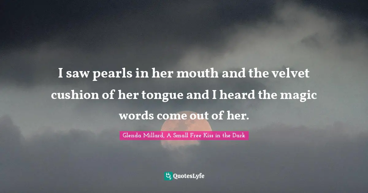 I saw pearls in her mouth and the velvet cushion of her tongue and I heard the magic words come out of her.