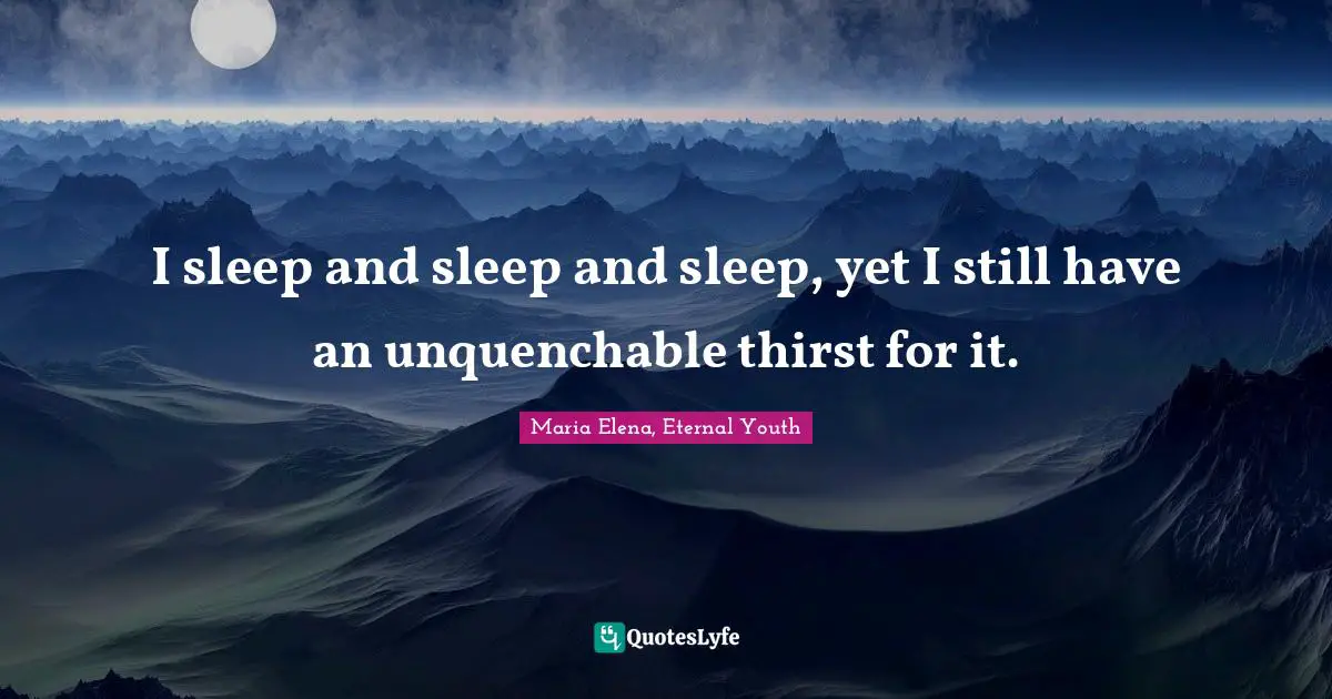 I sleep and sleep and sleep, yet I still have an unquenchable thirst for it.