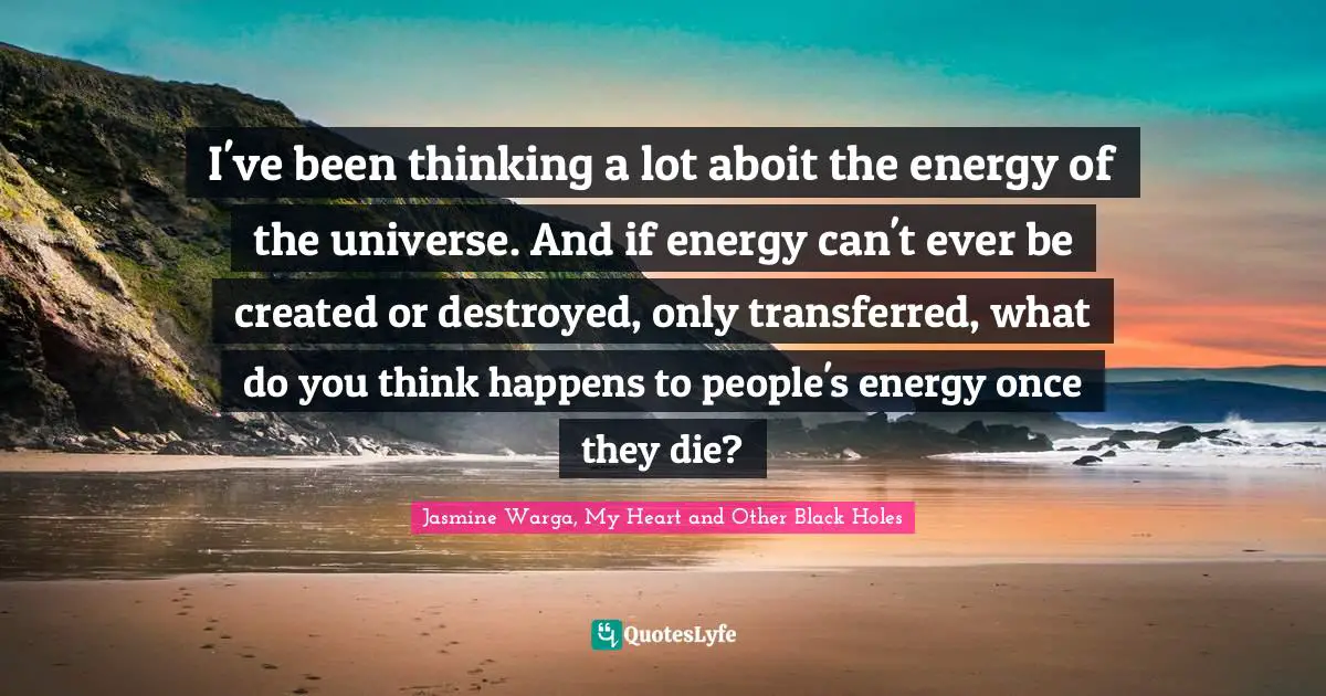 I've been thinking a lot aboit the energy of the universe. And if energy can't ever be created or destroyed, only transferred, what do you think happens to people's energy once they die?