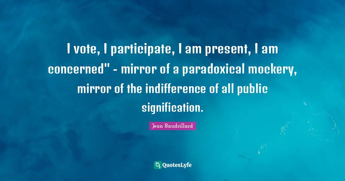 I vote, I participate, I am present, I am concerned" - mirror of a paradoxical mockery, mirror of the indifference of all public signification.