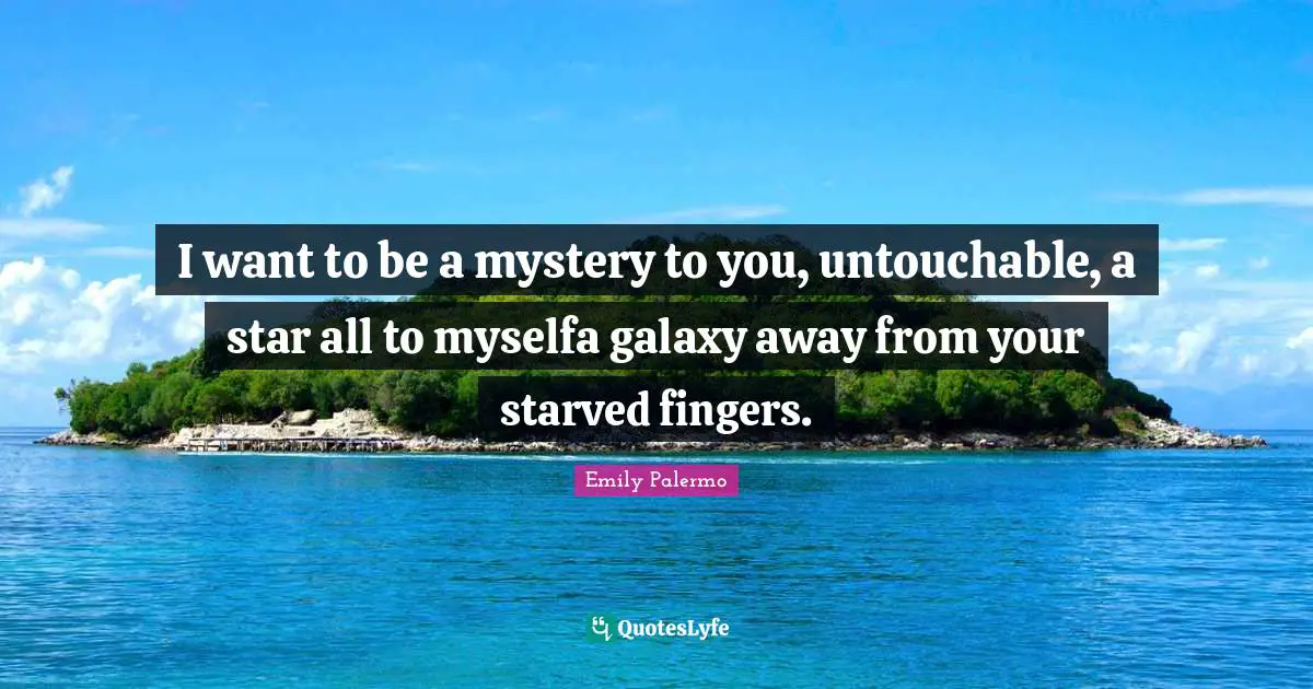 I want to be a mystery to you, untouchable, a star all to myselfa galaxy away from your starved fingers.